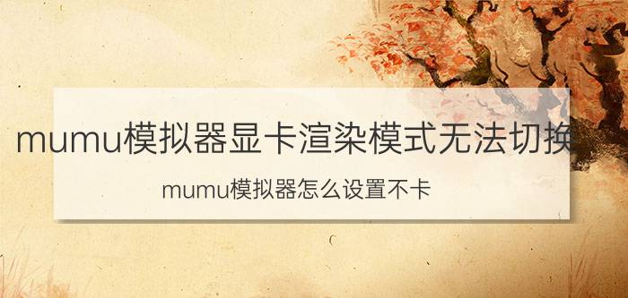 mumu模拟器显卡渲染模式无法切换 mumu模拟器怎么设置不卡？